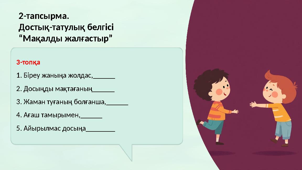 2-тапсырма. Достық-татулық белгісі “Мақалды жалғастыр” 3-топқа 1. Біреу жаныңа жолдас,______ 2. Досыңды мақтағаның______ 3. Жам
