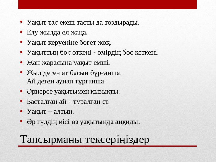 Тапсырманы тексеріңіздер •Уақыт тас екеш тасты да тоздырады. •Елу жылда ел жаңа. •Уақыт керуеніне бөгет жоқ. •Уақыттың бос өткен