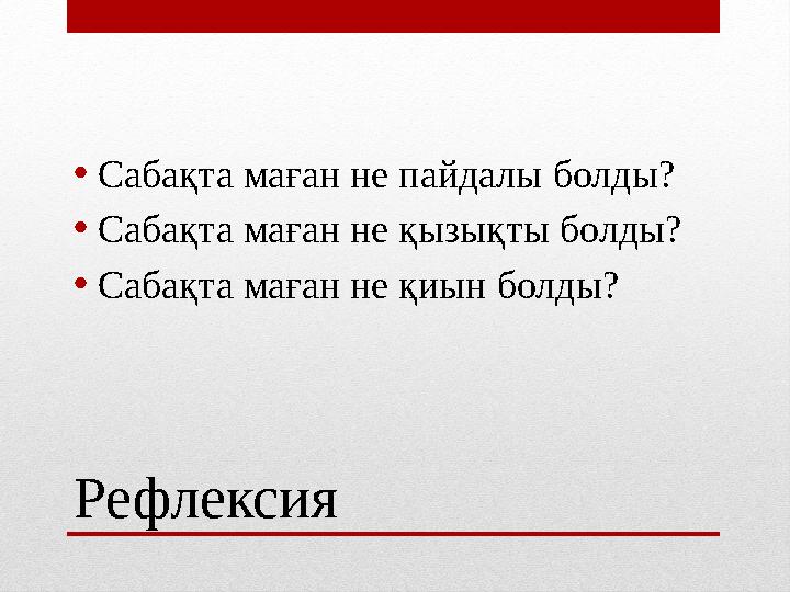Рефлексия •Сабақта маған не пайдалы болды? •Сабақта маған не қызықты болды? •Сабақта маған не қиын болды?