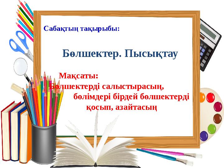Сабақтың тақырыбы: Бөлшектер. Пысықтау Мақсаты: Бөлшектерді салыстырасың, бөлімдері бірде