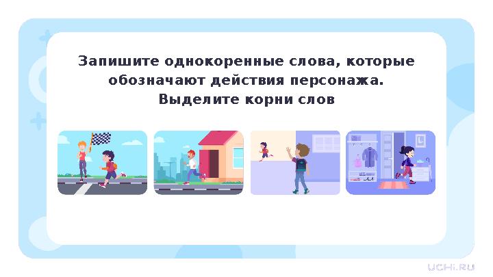 Запишите однокоренные слова, которые обозначают действия персонажа. Выделите корни слов
