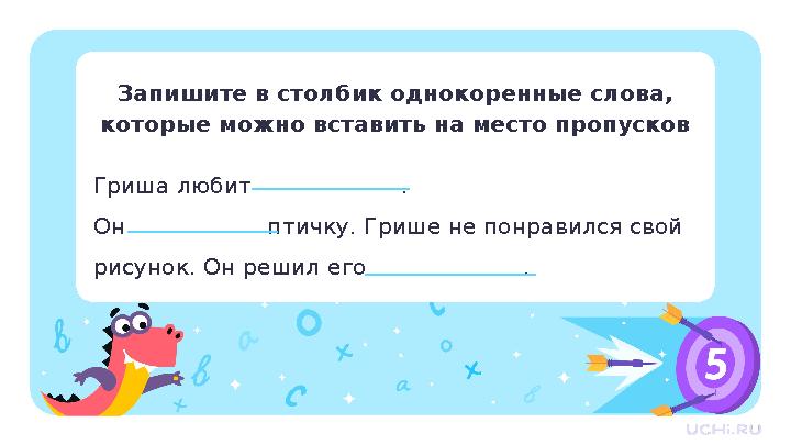 Гриша любит . Он птичку. Грише не понравился свой рисунок. Он решил его