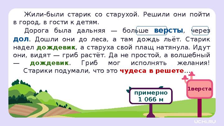 Жили-были старик со старухой. Решили они пойти в город, в гости к детям. Дорога была дальняя — больше версты, через дол. Дошли