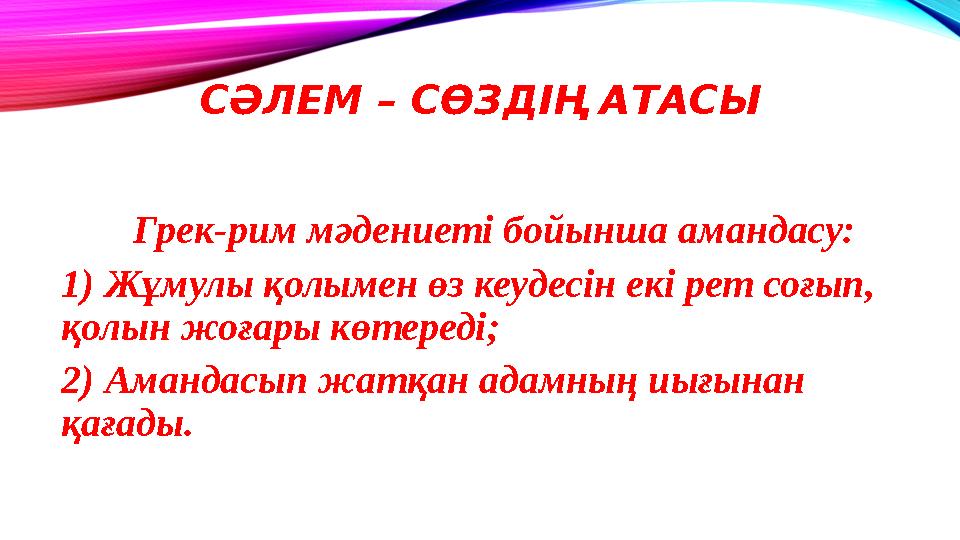 СӘЛЕМ – СӨЗДІҢ АТАСЫ Грек-рим мәдениеті бойынша амандасу: 1) Жұмулы қолымен өз кеудесін екі рет соғып, қолын жоғары көтереді; 2