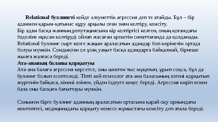 Relational буллингті кейде әлеуметтік агрессия деп те атайды. Бұл – бір адаммен қарым-қатынас құру арқылы оған зиян келтір