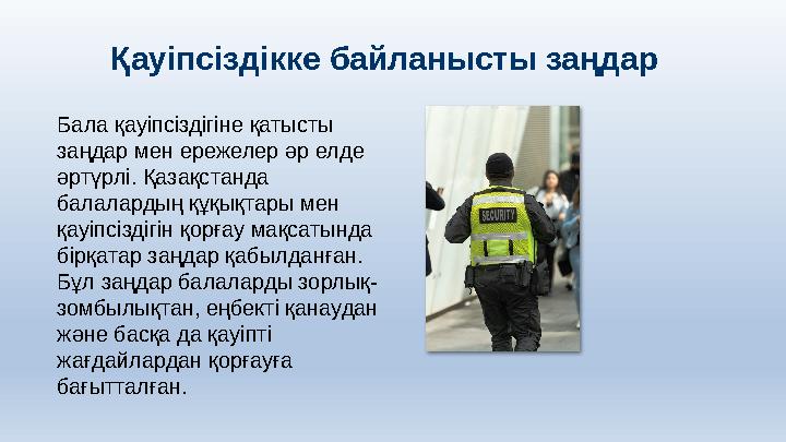 Қауіпсіздікке байланысты заңдар Бала қауіпсіздігіне қатысты заңдар мен ережелер әр елде әртүрлі. Қазақстанда балалардың құқық