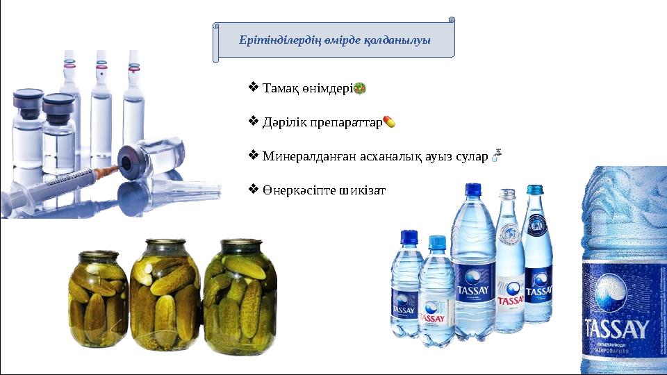 Ерітінділердің өмірде қолданылуы ❖Тамақ өнімдері ❖Дəрілік препараттар ❖Минералданған асханалық ауыз сулар ❖Өнеркəсіпте шикізат