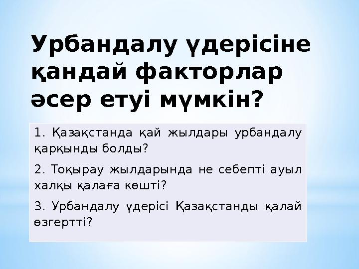 Урбандалу үдерісіне қандай факторлар әсер етуі мүмкін? 1. Қазақстанда қай жылдары урбандалу қарқынды болды? 2. Тоқырау жылд