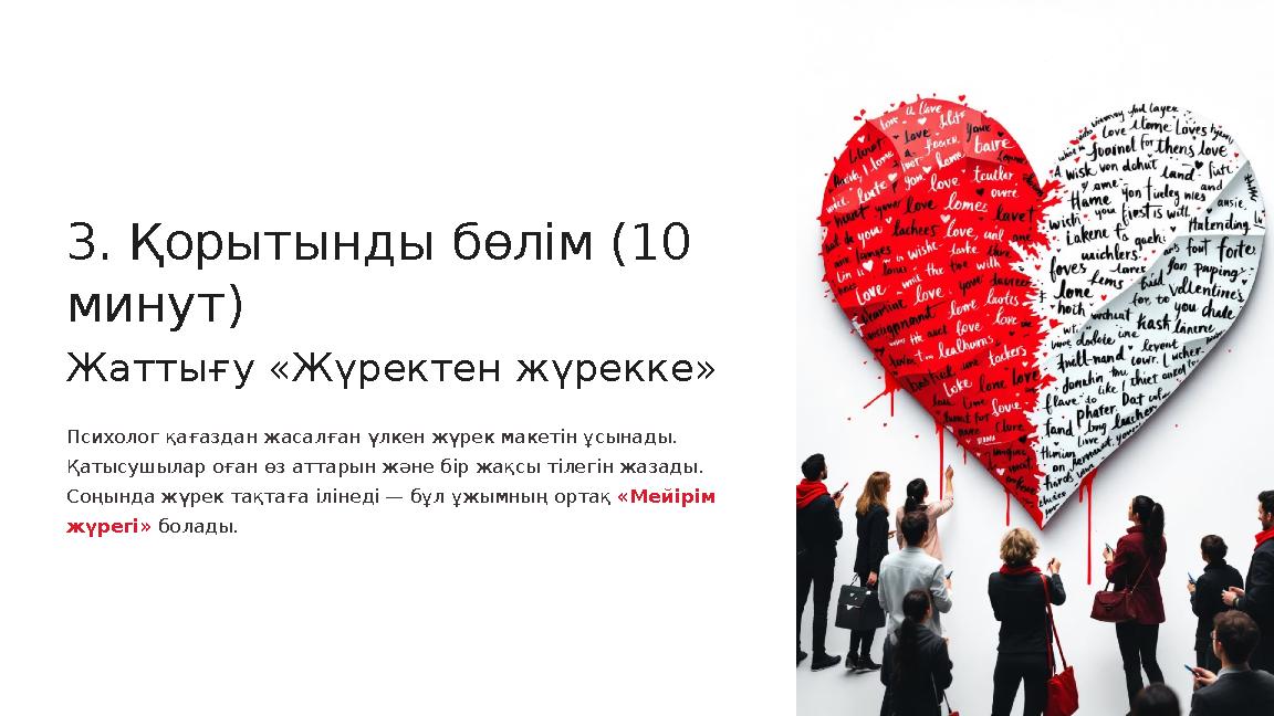 3. Қорытынды бөлім (10 минут) Жаттығу «Жүректен жүрекке» Психолог қағаздан жасалған үлкен жүрек макетін ұсынады. Қатысушылар о