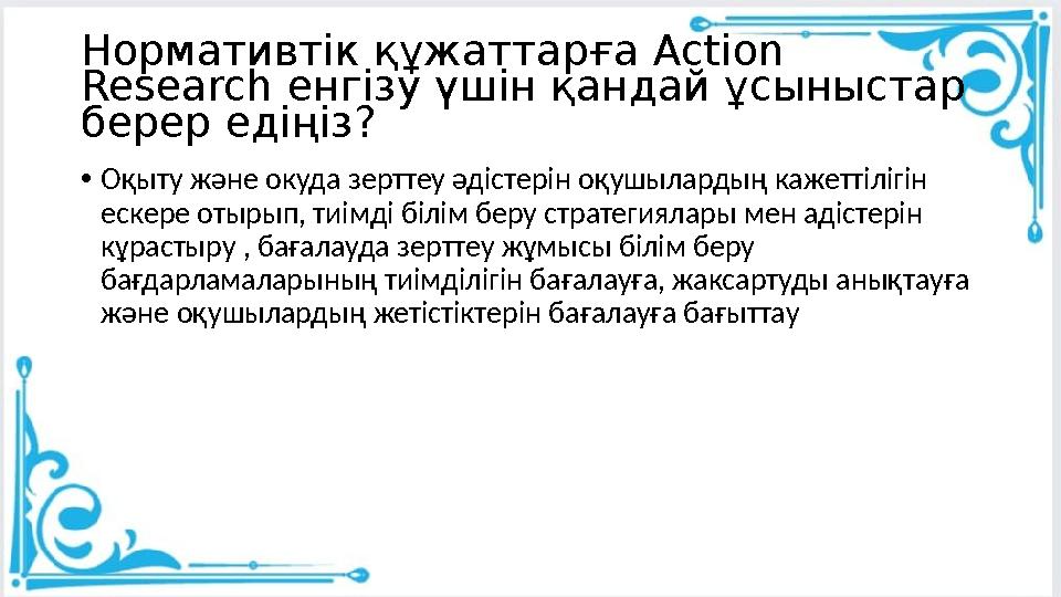 Нормативтік құжаттарға Action Research енгізу үшін қандай ұсыныстар берер едіңіз? •Оқыту және окуда зерттеу әдістерін оқушыла