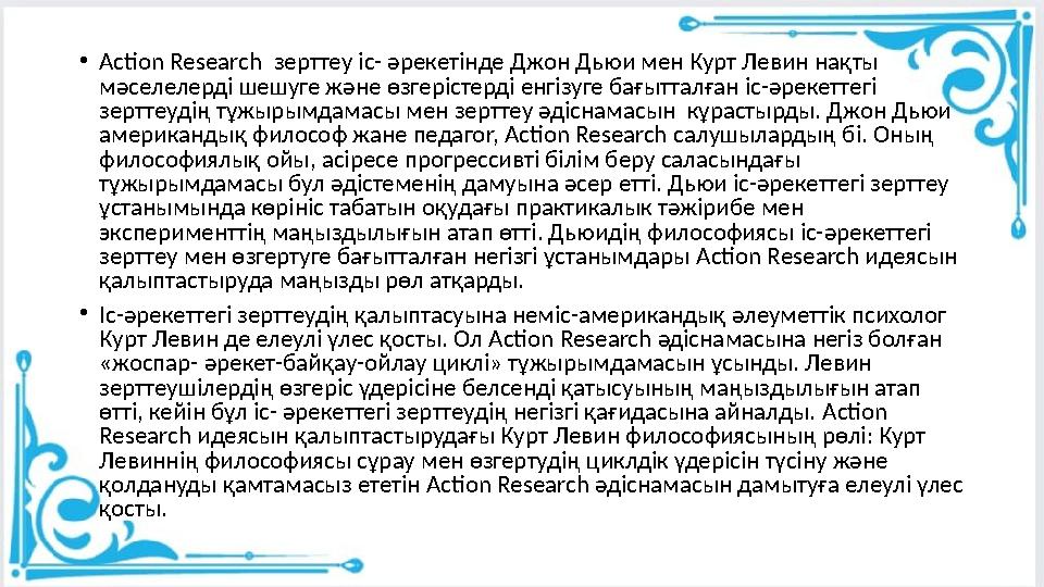 •Action Research зерттеу іс- әрекетінде Джон Дьюи мен Курт Левин нақты мәселелерді шешуге және өзгерістерді енгізуге бағытталғ