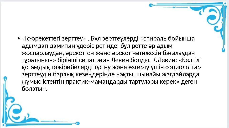 •«Іс-әрекеттегі зерттеу» . Бұл зерттеулерді «спираль бойынша адымдап дамитын үдеріс ретінде, бұл ретте әр адым жоспарлаудан, ә