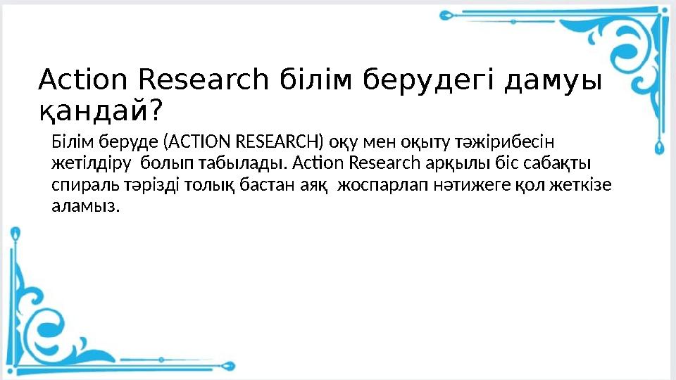 Action Research білім берудегі дамуы қандай? Білім беруде (АCTION RESEARCH) оқу мен оқыту тәжірибесін жетілдіру болып табылад