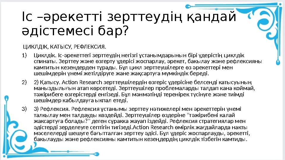 Іс –әрекетті зерттеудің қандай әдістемесі бар? ЦИКЛДІК, КАТЫСУ, РЕФЛЕКСИЯ. 1)Циклдік. Іс-әрекеттегі зерттеудің негізгі ұстаным