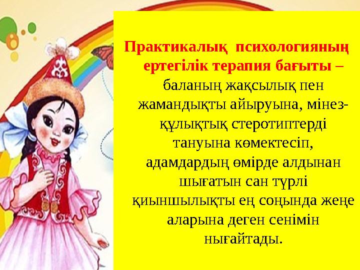 Практикалық психологияның ертегілік терапия бағыты – баланың жақсылық пен жамандықты айыруына, мінез- құлықтық стеротиптерді