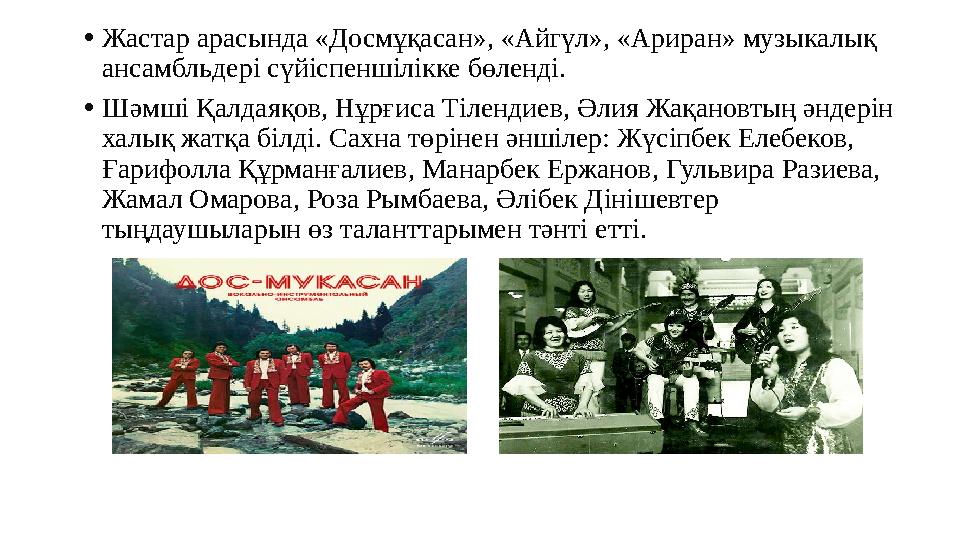 •Жастар арасында «Досмұқасан», «Айгүл», «Ариран» музыкалық ансамбльдері сүйіспеншілікке бөленді. •Шәмші Қалдаяқов, Нұрғиса Тіле