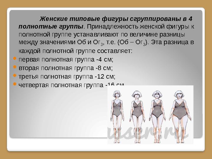 Женские типовые фигуры сгруппированы в 4 полнотные группы. Принадлежность женской фигуры к полнотной группе устанавливают по