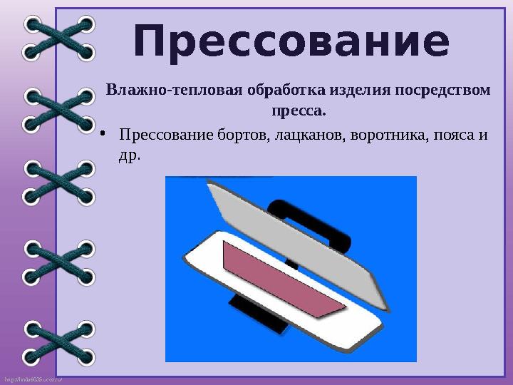 http://linda6035.ucoz.ru/ Прессование Влажно-тепловая обработка изделия посредством пресса. •Прессование бортов, лацканов, воро