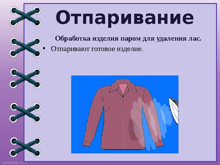 http://linda6035.ucoz.ru/ Отпаривание Обработка изделия паром для удаления лас. •Отпаривают готовое изделие.