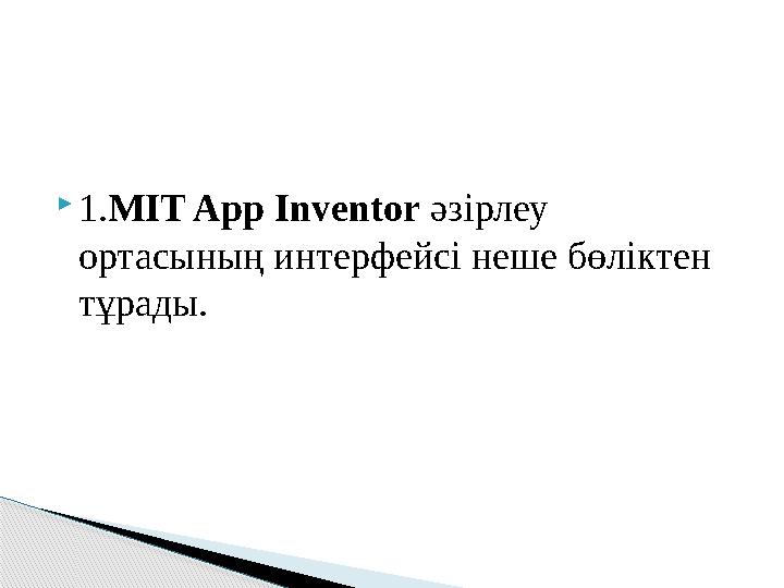 1.MIT App Inventor әзірлеу ортасының интерфейсі неше бөліктен тұрады.