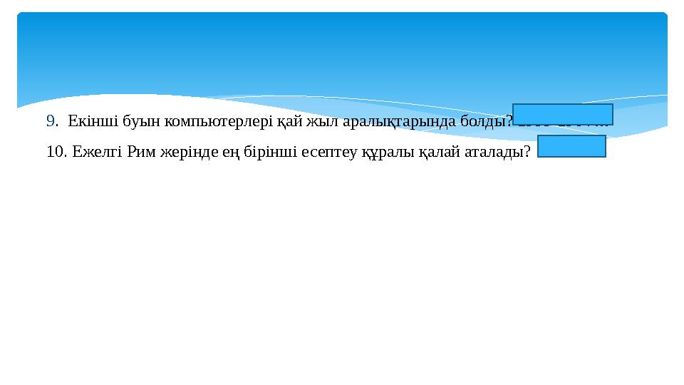 9. Екінші буын компьютерлері қай жыл аралықтарында болды? 1955-1964 ж 10. Ежелгі Рим жерінде ең бірінші есептеу құралы қалай