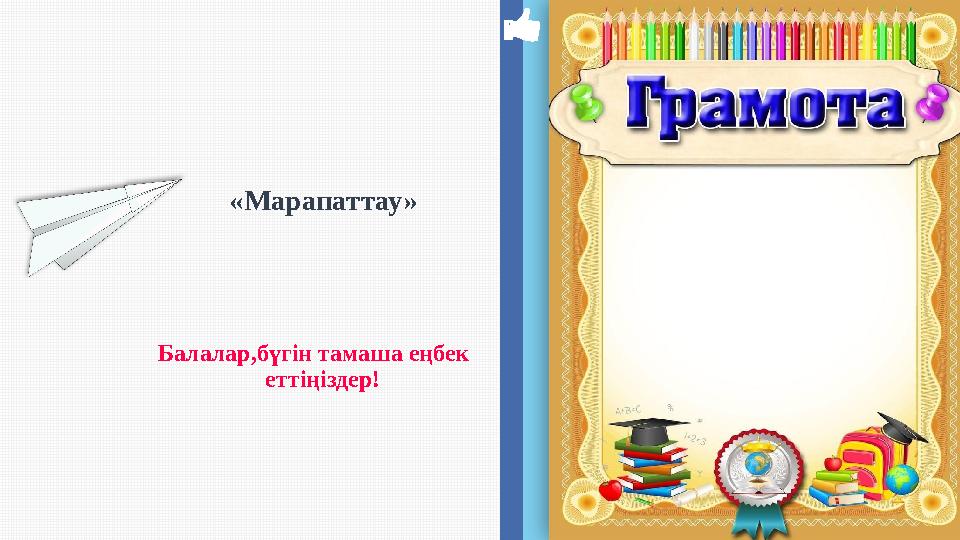 «Марапаттау» Балалар,бүгін тамаша еңбек еттіңіздер!