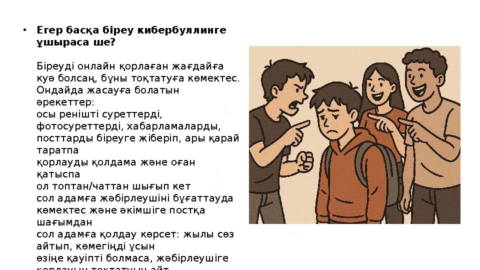 •Егер басқа біреу кибербуллинге ұшыраса ше? Біреуді онлайн қорлаған жағдайға куә болсаң, бұны тоқтатуға көмектес. Ондайда жас