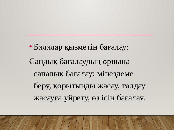 •Балалар қызметін бағалау: Сандық бағалаудың орнына сапалық бағалау: мінездеме беру, қорытынды жасау, талдау жасауға уйрету,