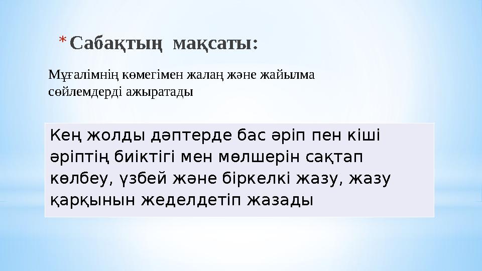 * Сабақтың мақсаты: Кең жолды дәптерде бас әріп пен кіші әріптің биіктігі мен мөлшерін сақтап көлбеу, үзбей және біркелкі