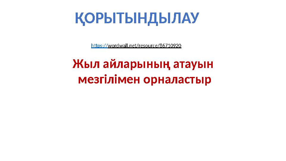ҚОРЫТЫНДЫЛАУ https://wordwall.net/resource/86710920 Жыл айларының атауын мезгілімен орналастыр