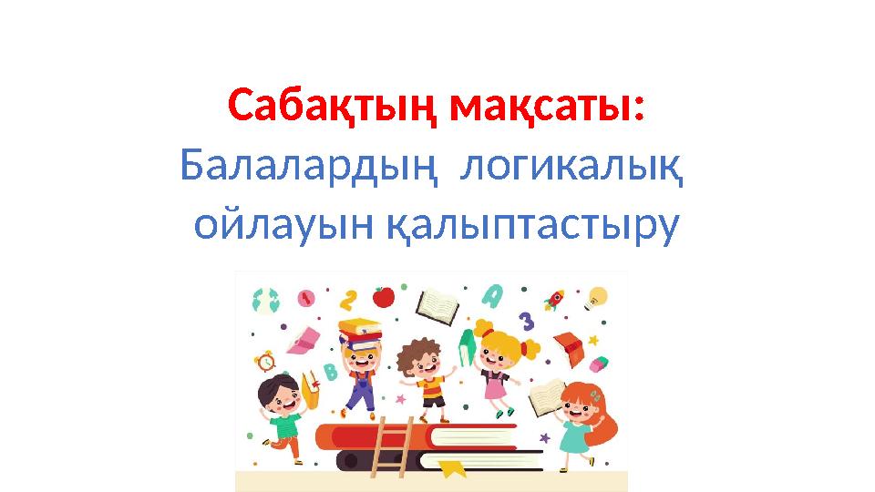 Сабақтың мақсаты: Балалардың логикалық ойлауын қалыптастыру