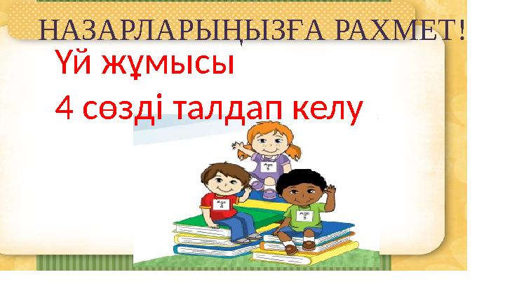 НАЗАРЛАРЫҢЫЗҒА РАХМЕТ ! Үй жұмысы 4 сөзді талдап келу