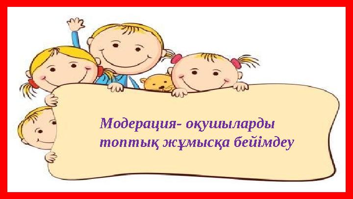 Сабақта оқушыларды топтық жұмысқа бейімдеу Модерация- оқушыларды топтық жұмысқа бейімдеу