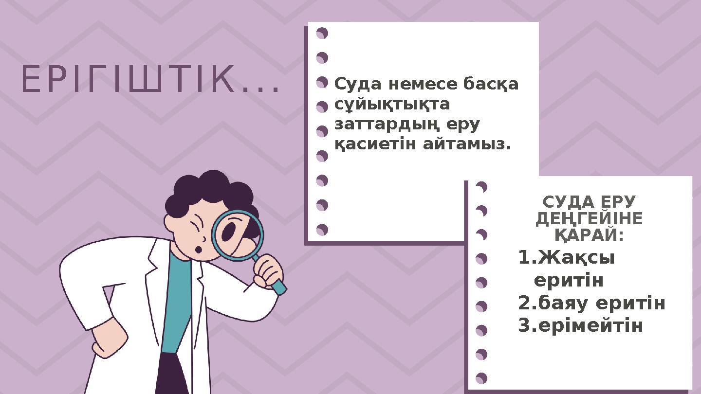 ЕРІГІШТІК... СУДА ЕРУ ДЕҢГЕЙІНЕ ҚАРАЙ: Суда немесе басқа сұйықтықта заттардың еру қасиетін айтамыз. 1.Жақсы еритін 2.баяу