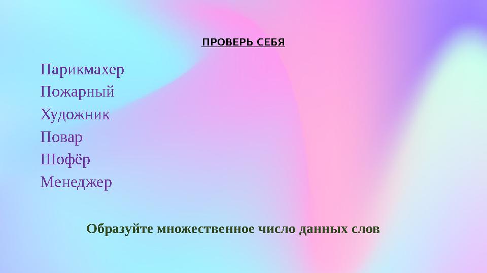 ПРОВЕРЬ СЕБЯ Парикмахер Пожарный Художник Повар Шофёр Менеджер Образуйте множественное число данных слов