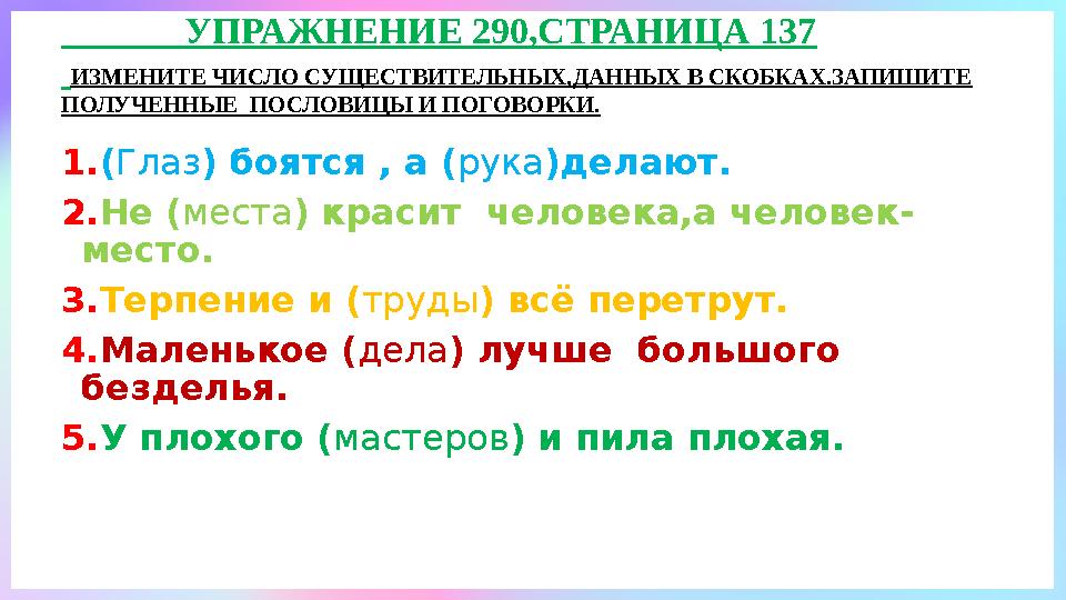 УПРАЖНЕНИЕ 290,СТРАНИЦА 137 ИЗМЕНИТЕ ЧИСЛО СУЩЕСТВИТЕЛЬНЫХ,ДАННЫХ В СКОБКАХ.ЗАПИШИТЕ ПОЛУЧЕННЫЕ ПОСЛОВИЦЫ И ПОГОВ
