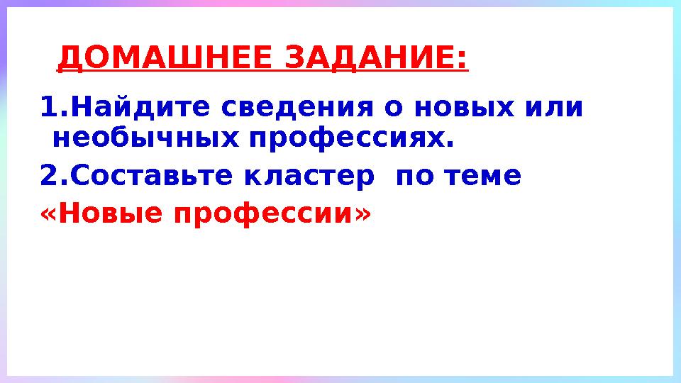 ДОМАШНЕЕ ЗАДАНИЕ: 1.Найдите сведения о новых или необычных профессиях. 2.Составьте кластер по теме «Новые профессии»