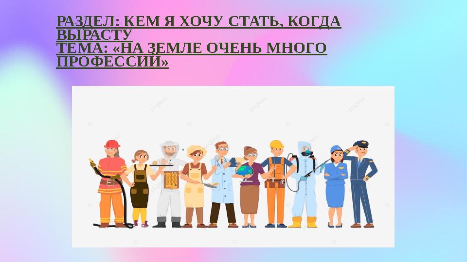 РАЗДЕЛ: КЕМ Я ХОЧУ СТАТЬ, КОГДА ВЫРАСТУ ТЕМА: «НА ЗЕМЛЕ ОЧЕНЬ МНОГО ПРОФЕССИЙ»