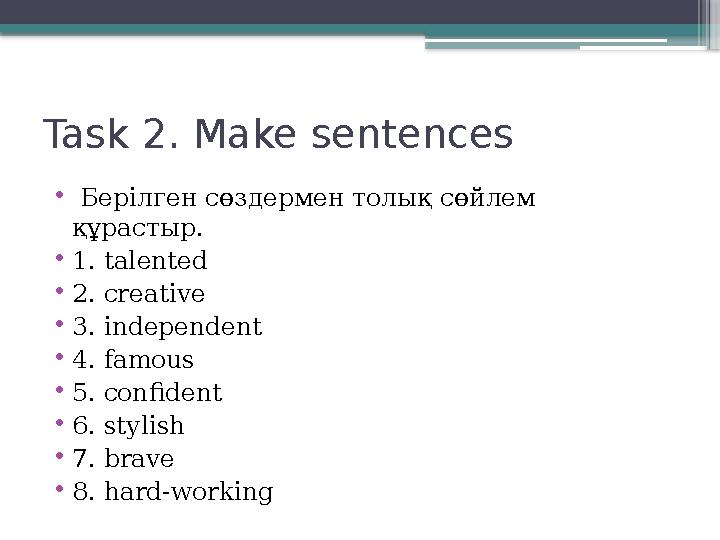 Task 2. Make sentences • Берілген сөздермен толық сөйлем құрастыр. •1. talented •2. creative •3. independe