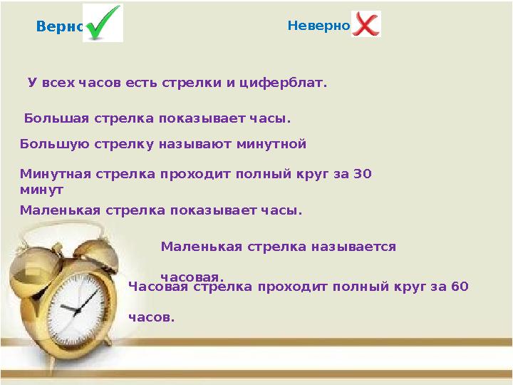 Верно Неверно У всех часов есть стрелки и циферблат. Большая стрелка показывает часы. Большую стрелку называют минутной Минутная