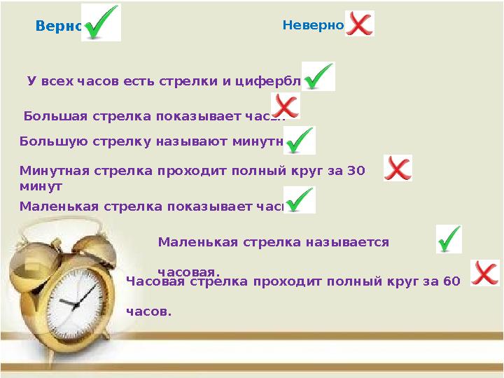 Верно Неверно У всех часов есть стрелки и циферблат. Большая стрелка показывает часы. Большую стрелку называют минутной Минутная