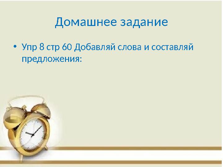 Домашнее задание •Упр 8 стр 60 Добавляй слова и составляй предложения: