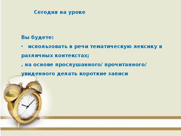 Сегодня на уроке Вы будете: • использовать в речи тематическую лексику в различных контекстах; . на основе прослушанного/ пр