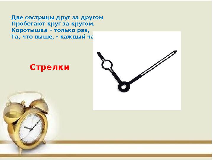Две сестрицы друг за другом Пробегают круг за кругом. Коротышка – только раз, Та, что выше, - каждый час. Стрелки
