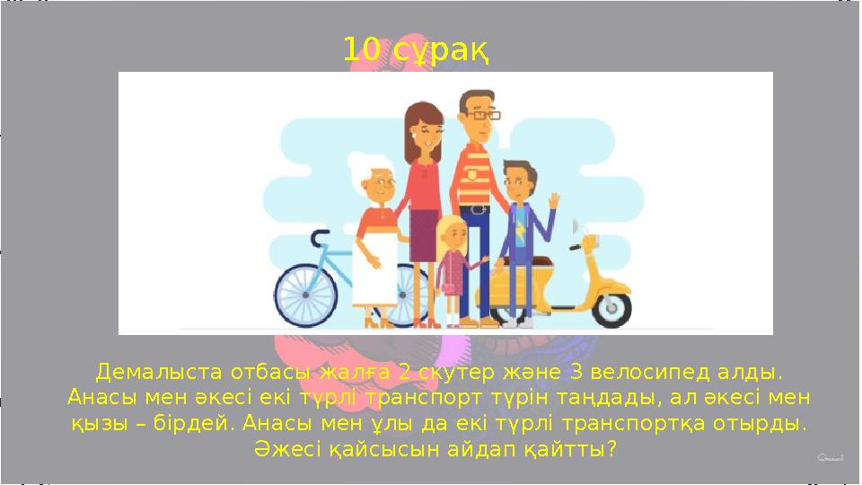 10 сұрақ Демалыста отбасы жалға 2 скутер және 3 велосипед алды. Анасы мен әкесі екі түрлі транспорт түрін таңдады, ал әкесі ме