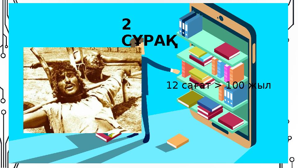 2 СҰРАҚ 12 сағат > 100 жыл