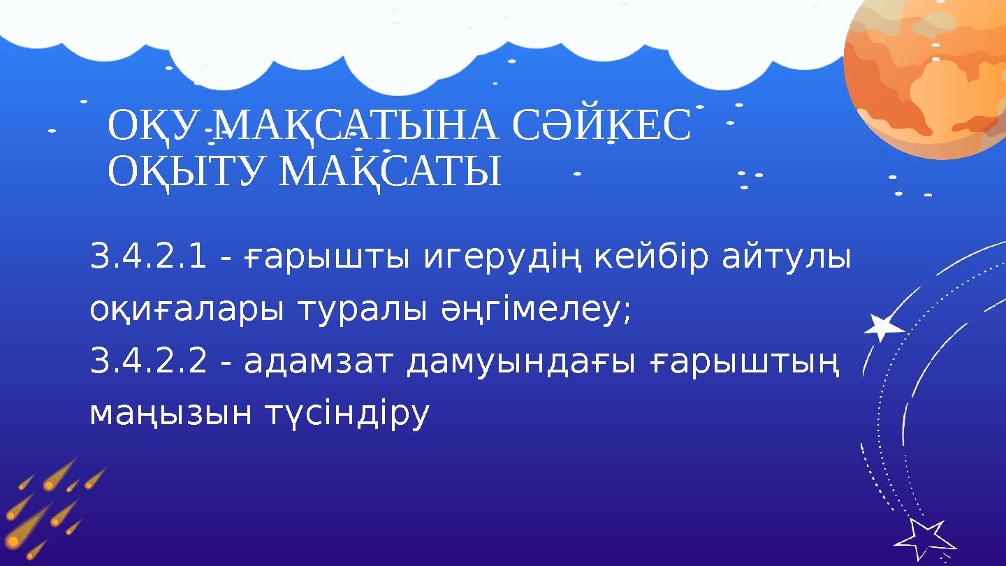 ОҚУ МАҚСАТЫНА СӘЙКЕС ОҚЫТУ МАҚСАТЫ 3.4.2.1 - ғарышты игерудің кейбір айтулы оқиғалары туралы әңгімелеу; 3.4.2.2 - адамзат дам