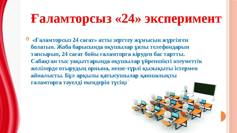 «Ғаламторсыз 24 сағат» атты зерттеу жұмысын жүргізген болатын. Жоба барысында оқушылар ұялы телефондарын тапсырып, 24 са