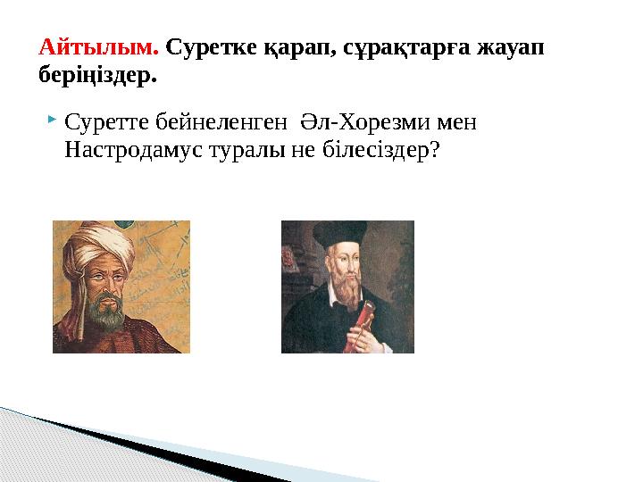 Суретте бейнеленген Әл-Хорезми мен Настродамус туралы не білесіздер? Айтылым. Суретке қарап, сұрақтарға жауап беріңіздер