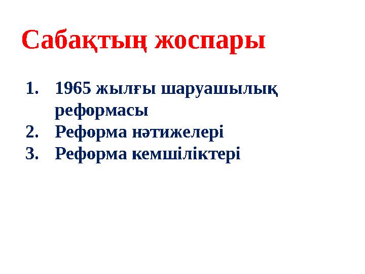 1.1965 жылғы шаруашылық реформасы 2.Реформа нәтижелері 3.Реформа кемшіліктері Сабақтың жоспары